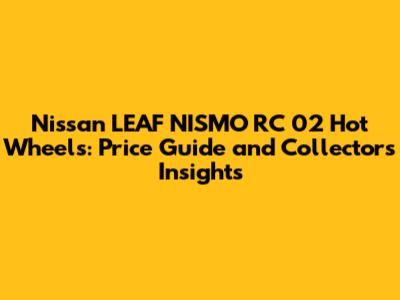 Nissan LEAF NISMO RC 02 Hot Wheels: Price Guide and Collector's Insights