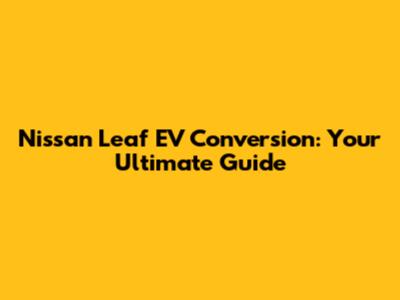 Nissan Leaf EV Conversion: Your Ultimate Guide