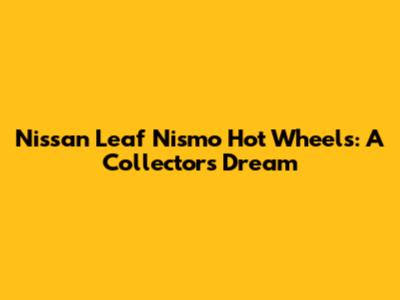 Nissan Leaf Nismo Hot Wheels: A Collector's Dream