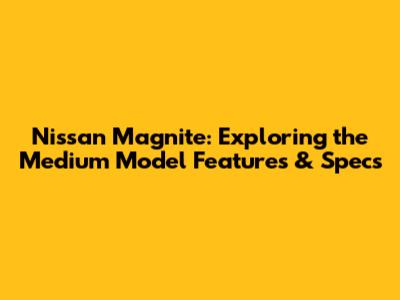 Nissan Magnite: Exploring the Medium Model Features & Specs