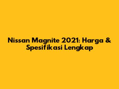 Nissan Magnite 2021: Harga & Spesifikasi Lengkap
