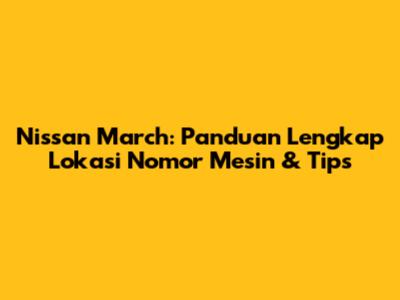 Nissan March: Panduan Lengkap Lokasi Nomor Mesin & Tips