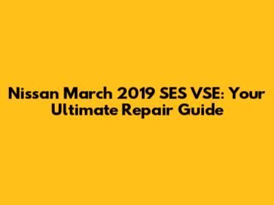 Nissan March 2019 SES VSE: Your Ultimate Repair Guide