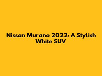Nissan Murano 2022: A Stylish White SUV
