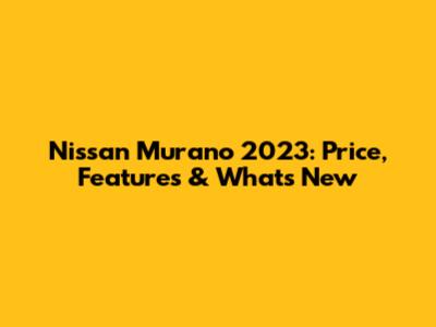 Nissan Murano 2023: Price, Features & What's New