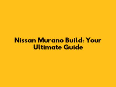 Nissan Murano Build: Your Ultimate Guide