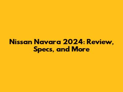 Nissan Navara 2024: Review, Specs, and More