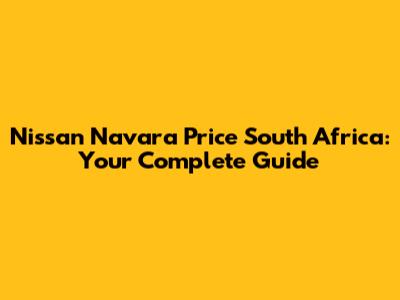 Nissan Navara Price South Africa: Your Complete Guide