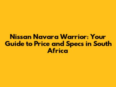 Nissan Navara Warrior: Your Guide to Price and Specs in South Africa