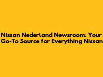 Nissan Nederland Newsroom: Your Go-To Source for Everything Nissan