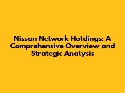 Nissan Network Holdings: A Comprehensive Overview and Strategic Analysis