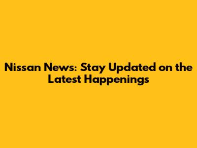 Nissan News: Stay Updated on the Latest Happenings