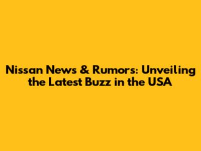 Nissan News & Rumors: Unveiling the Latest Buzz in the USA