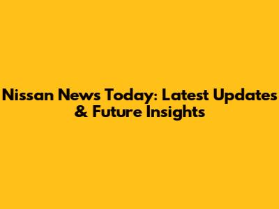 Nissan News Today: Latest Updates & Future Insights