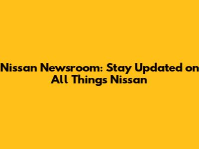 Nissan Newsroom: Stay Updated on All Things Nissan