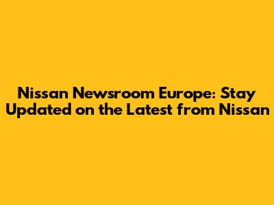 Nissan Newsroom Europe: Stay Updated on the Latest from Nissan