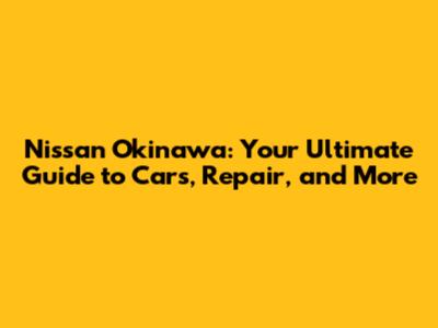 Nissan Okinawa: Your Ultimate Guide to Cars, Repair, and More