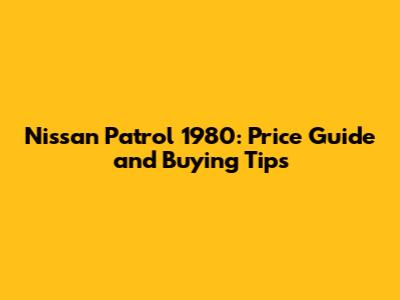 Nissan Patrol 1980: Price Guide and Buying Tips