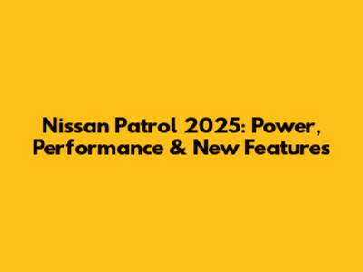 Nissan Patrol 2025: Power, Performance & New Features
