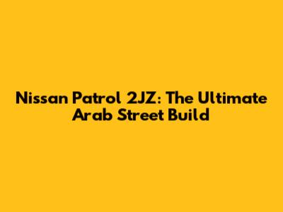 Nissan Patrol 2JZ: The Ultimate Arab Street Build