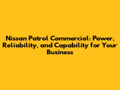 Nissan Patrol Commercial: Power, Reliability, and Capability for Your Business