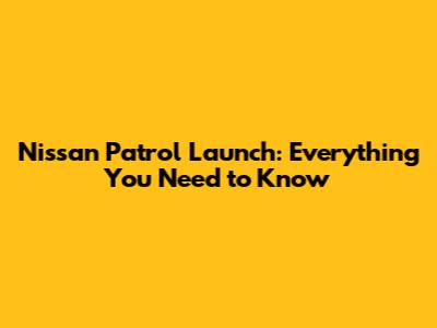 Nissan Patrol Launch: Everything You Need to Know