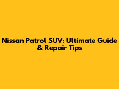 Nissan Patrol SUV: Ultimate Guide & Repair Tips