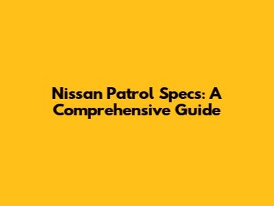 Nissan Patrol Specs: A Comprehensive Guide
