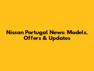 Nissan Portugal News: Models, Offers & Updates