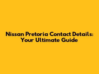 Nissan Pretoria Contact Details: Your Ultimate Guide