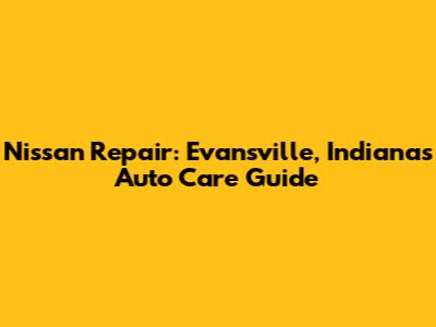 Nissan Repair: Evansville, Indiana's Auto Care Guide