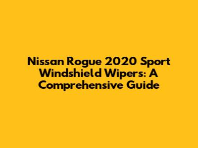 Nissan Rogue 2020 Sport Windshield Wipers: A Comprehensive Guide
