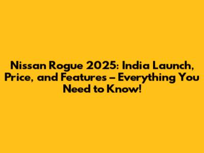 Nissan Rogue 2025: India Launch, Price, and Features – Everything You Need to Know!