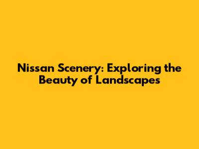 Nissan Scenery: Exploring the Beauty of Landscapes