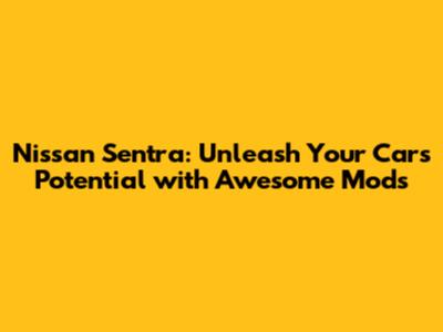 Nissan Sentra: Unleash Your Car's Potential with Awesome Mods