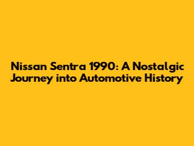 Nissan Sentra 1990: A Nostalgic Journey into Automotive History