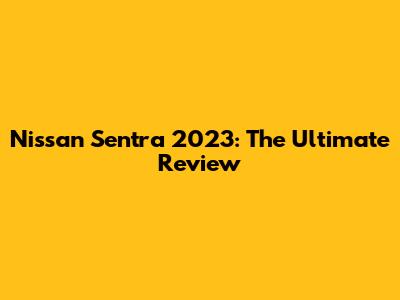 Nissan Sentra 2023: The Ultimate Review