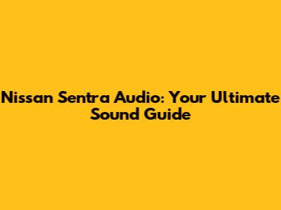 Nissan Sentra Audio: Your Ultimate Sound Guide