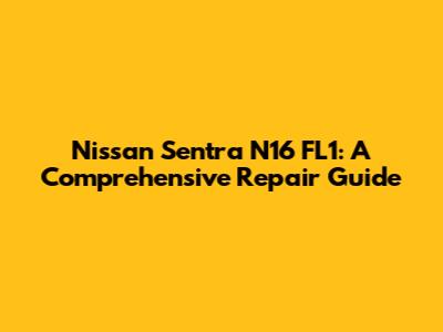 Nissan Sentra N16 FL1: A Comprehensive Repair Guide