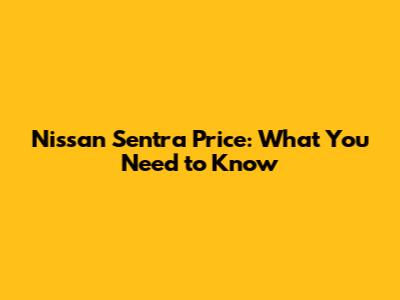 Nissan Sentra Price: What You Need to Know
