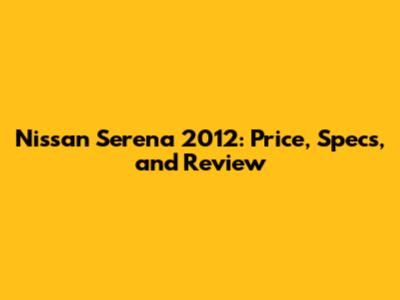 Nissan Serena 2012: Price, Specs, and Review