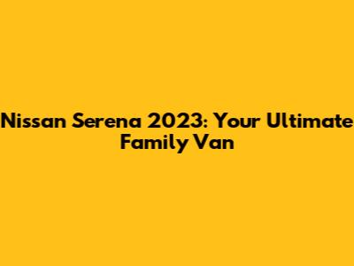 Nissan Serena 2023: Your Ultimate Family Van