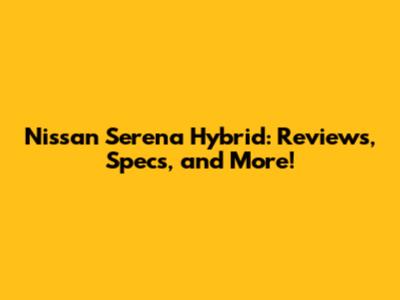 Nissan Serena Hybrid: Reviews, Specs, and More!