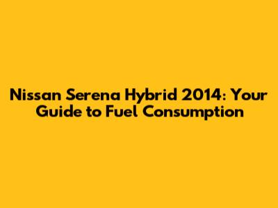 Nissan Serena Hybrid 2014: Your Guide to Fuel Consumption