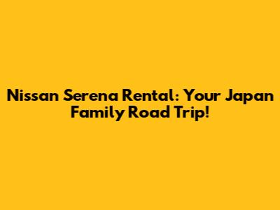 Nissan Serena Rental: Your Japan Family Road Trip!