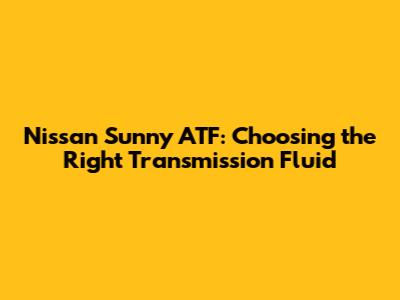 Nissan Sunny ATF: Choosing the Right Transmission Fluid