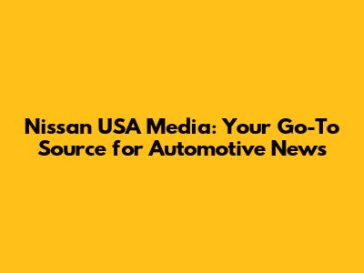 Nissan USA Media: Your Go-To Source for Automotive News
