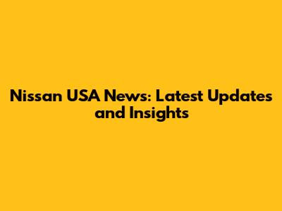 Nissan USA News: Latest Updates and Insights