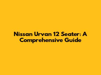 Nissan Urvan 12 Seater: A Comprehensive Guide