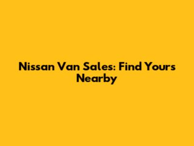 Nissan Van Sales: Find Yours Nearby